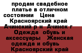 продам свадебное платье в отличном состоянии › Цена ­ 5 000 - Красноярский край, Ачинский р-н, Ачинск г. Одежда, обувь и аксессуары » Женская одежда и обувь   . Красноярский край